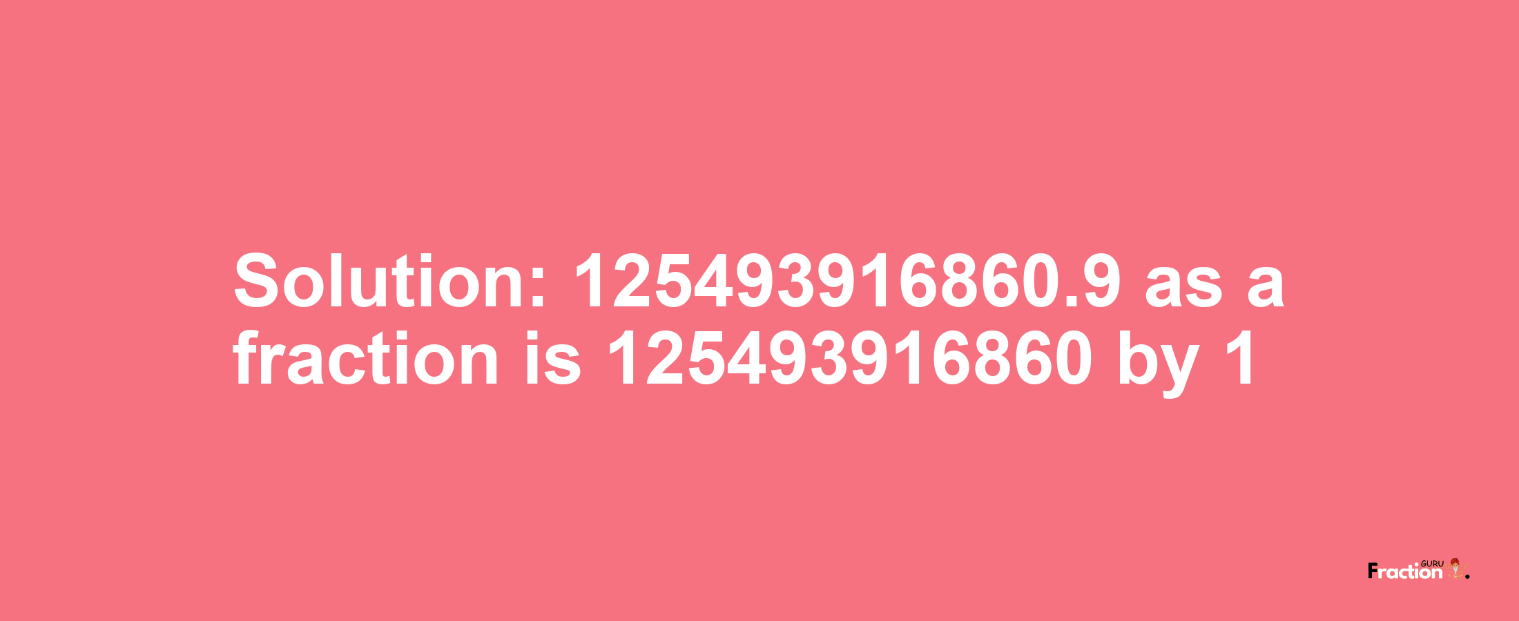 Solution:125493916860.9 as a fraction is 125493916860/1